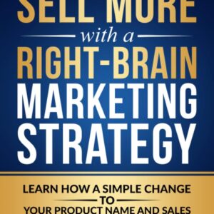 Sell More With A Right-Brain Marketing Strategy: Learn How A Simple Change To Your Product Name And Sales Pitch Can Multiply Your Income