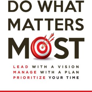 Do What Matters Most: Lead with a Vision, Manage with a Plan, Prioritize Your Time
