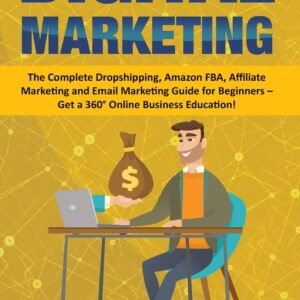 Digital Marketing: The Complete Dropshipping, Amazon FBA, Affiliate Marketing and Email Marketing Guide for Beginners - Get a 360° Online Business Education!