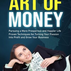 Art of Money: Pursuing a More Prosperous and Happier Life (Proven Techniques for Turning Your Passion Into Profit and Grow Your Business)