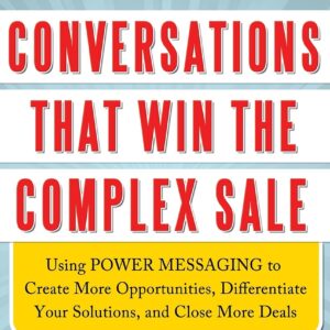 Conversations That Win the Complex Sale: Using Power Messaging to Create More Opportunities, Differentiate your Solutions, and Close More Deals