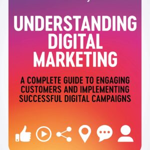 Understanding Digital Marketing: A Complete Guide to Engaging Customers and Implementing Successful Digital Campaigns